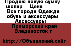 Продаю новую сумку - шопер  › Цена ­ 10 000 - Все города Одежда, обувь и аксессуары » Аксессуары   . Приморский край,Владивосток г.